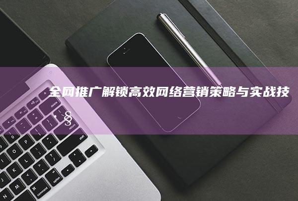 全网推广：解锁高效网络营销策略与实战技巧