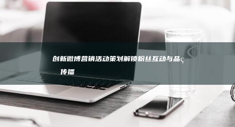 创新微博营销活动策划：解锁粉丝互动与品牌传播新策略